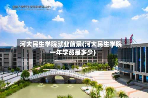 河大民生学院就业前景(河大民生学院一年学费是多少)-第3张图片