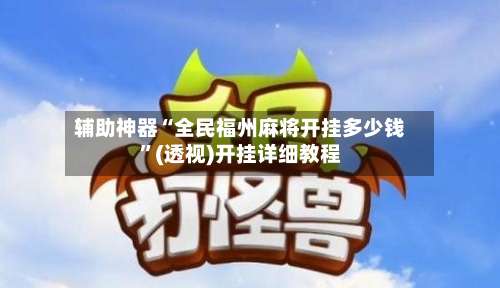 辅助神器“全民福州麻将开挂多少钱”(透视)开挂详细教程-第1张图片