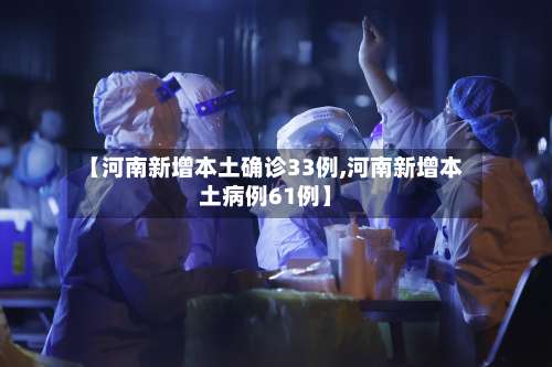 【河南新增本土确诊33例,河南新增本土病例61例】-第3张图片
