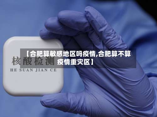 【合肥算敏感地区吗疫情,合肥算不算疫情重灾区】-第1张图片