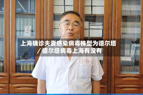 上海确诊夫妻感染病毒株型为德尔塔／德尔塔病毒上海有没有-第1张图片