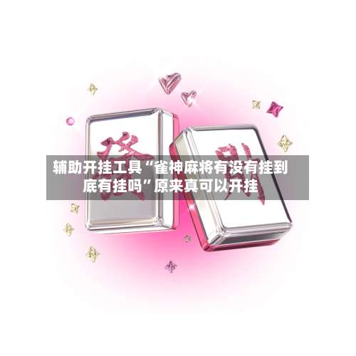 辅助开挂工具“雀神麻将有没有挂到底有挂吗”原来真可以开挂-第1张图片