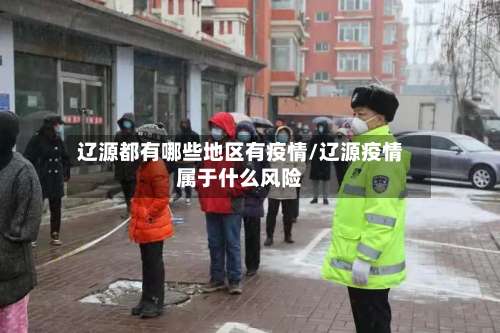 辽源都有哪些地区有疫情/辽源疫情属于什么风险-第2张图片