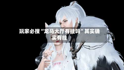 玩家必搜“龙马大厅有挂吗	”其实确实有挂-第1张图片