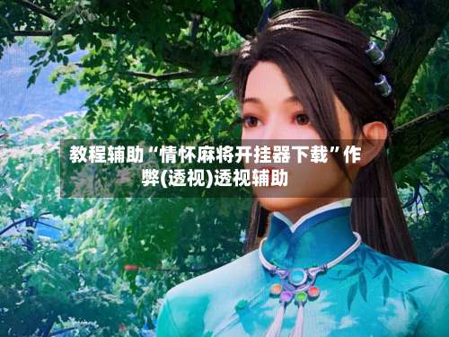 教程辅助“情怀麻将开挂器下载	”作弊(透视)透视辅助-第2张图片