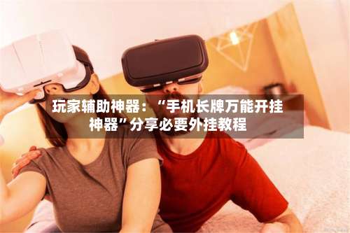 玩家辅助神器：“手机长牌万能开挂神器”分享必要外挂教程-第1张图片