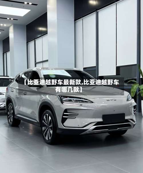 【比亚迪越野车最新款,比亚迪越野车有哪几款】-第1张图片