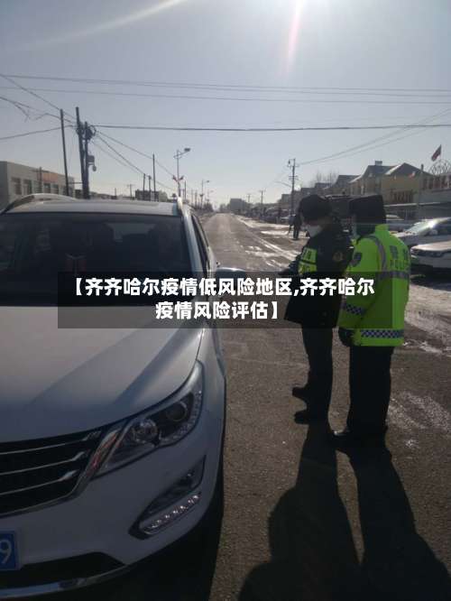 【齐齐哈尔疫情低风险地区,齐齐哈尔疫情风险评估】-第2张图片