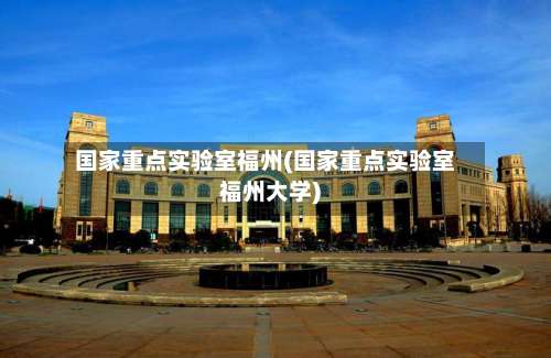 国家重点实验室福州(国家重点实验室福州大学)-第2张图片