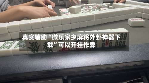 真实辅助“微乐家乡麻将外卦神器下载”可以开挂作弊-第1张图片