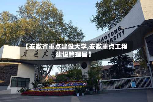 【安徽省重点建设大学,安徽重点工程建设管理局】-第1张图片