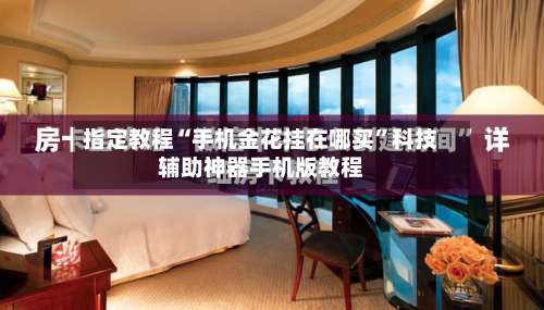 指定教程“手机金花挂在哪买”科技辅助神器手机版教程-第1张图片