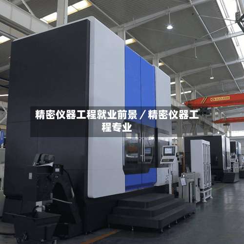 精密仪器工程就业前景／精密仪器工程专业-第1张图片