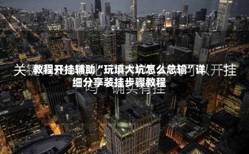 教程开挂辅助“玩填大坑怎么总输	”详细分享装挂步骤教程-第2张图片