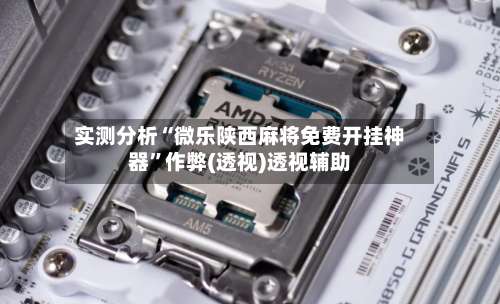 实测分析“微乐陕西麻将免费开挂神器	”作弊(透视)透视辅助-第1张图片