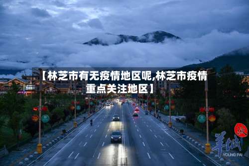 【林芝市有无疫情地区呢,林芝市疫情重点关注地区】-第1张图片