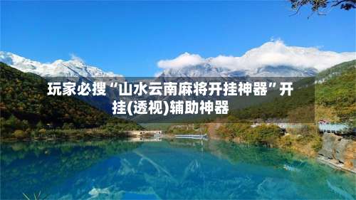 玩家必搜“山水云南麻将开挂神器”开挂(透视)辅助神器-第1张图片