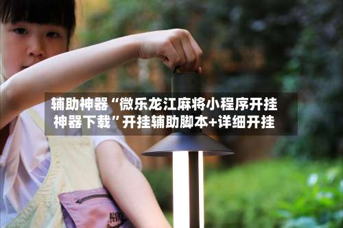 辅助神器“微乐龙江麻将小程序开挂神器下载”开挂辅助脚本+详细开挂-第1张图片