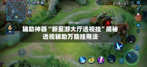 辅助神器“新星游大厅透视挂”揭秘透视辅助万能挂用法-第1张图片