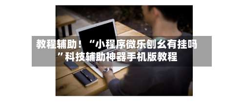 教程辅助！“小程序微乐刨幺有挂吗	”科技辅助神器手机版教程-第2张图片