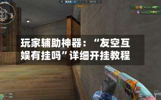 玩家辅助神器：“友空互娱有挂吗”详细开挂教程-第1张图片