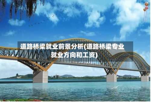 道路桥梁就业前景分析(道路桥梁专业就业方向和工资)-第1张图片