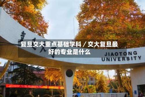 复旦交大重点基础学科／交大复旦最好的专业是什么-第2张图片