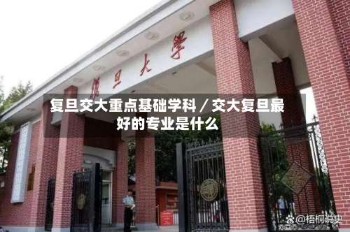 复旦交大重点基础学科／交大复旦最好的专业是什么-第3张图片