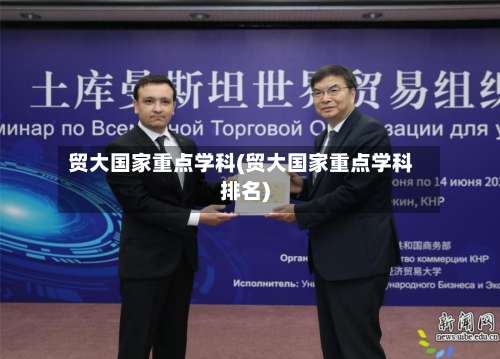 贸大国家重点学科(贸大国家重点学科排名)-第2张图片