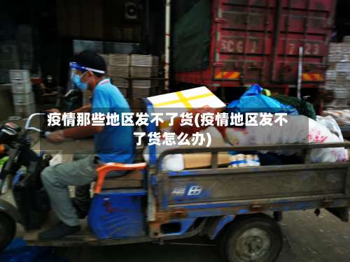 疫情那些地区发不了货(疫情地区发不了货怎么办)-第1张图片