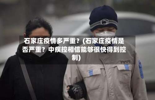 石家庄疫情多严重？(石家庄疫情是否严重？中疾控相信能够很快得到控制)-第2张图片