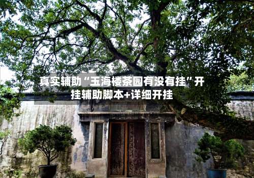 真实辅助“玉海楼茶园有没有挂	”开挂辅助脚本+详细开挂-第1张图片