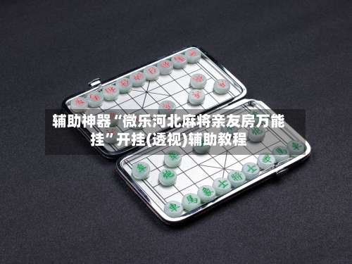 辅助神器“微乐河北麻将亲友房万能挂”开挂(透视)辅助教程-第1张图片