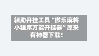 辅助开挂工具“微乐麻将小程序万能开挂器”原来有神器下载！-第1张图片