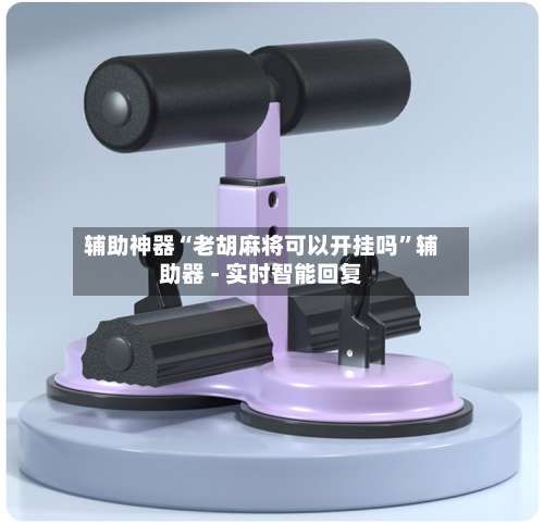 辅助神器“老胡麻将可以开挂吗	”辅助器 - 实时智能回复-第1张图片
