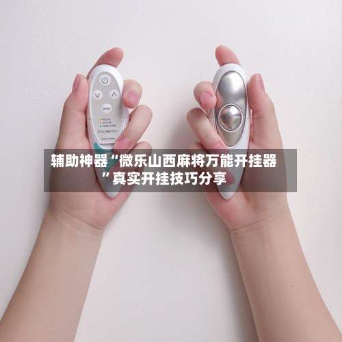 辅助神器“微乐山西麻将万能开挂器”真实开挂技巧分享-第2张图片