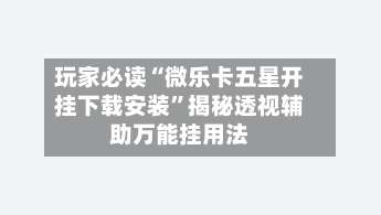 玩家必读“微乐卡五星开挂下载安装	”揭秘透视辅助万能挂用法-第1张图片