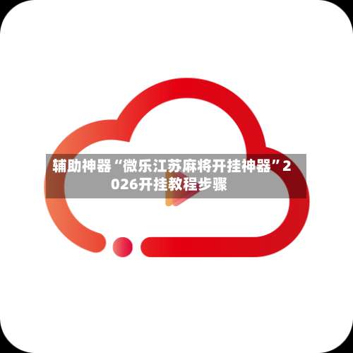 辅助神器“微乐江苏麻将开挂神器”2026开挂教程步骤-第1张图片