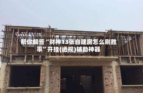 帮你解答“财神13张自建房怎么刷胜率	”开挂(透视)辅助神器-第2张图片