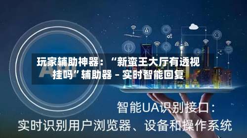 玩家辅助神器：“新蛮王大厅有透视挂吗”辅助器 – 实时智能回复-第1张图片