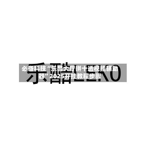 必备科技“乐酷大厅拼十透视挂辅助器	”2025开挂教程步骤-第2张图片