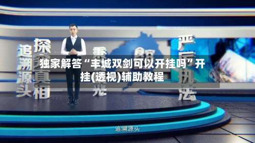 独家解答“丰城双剑可以开挂吗”开挂(透视)辅助教程-第3张图片