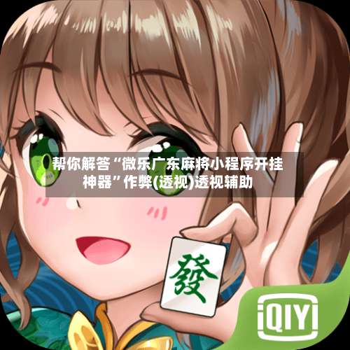 帮你解答“微乐广东麻将小程序开挂神器”作弊(透视)透视辅助-第3张图片