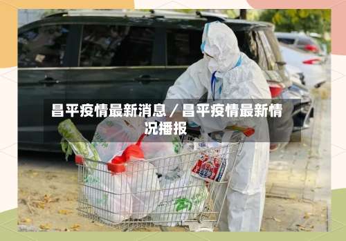 昌平疫情最新消息／昌平疫情最新情况播报-第1张图片