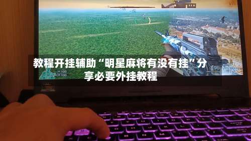 教程开挂辅助“明星麻将有没有挂	”分享必要外挂教程-第1张图片