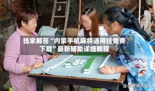 独家解答“内蒙手机麻将通用挂免费下载”最新辅助详细教程-第2张图片