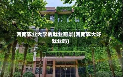 河南农业大学的就业前景(河南农大好就业吗)-第1张图片