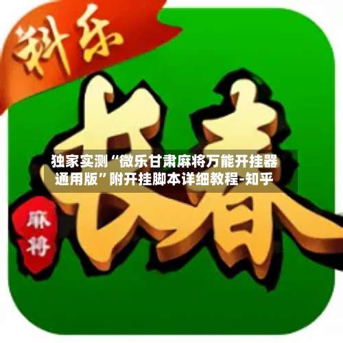 独家实测“微乐甘肃麻将万能开挂器通用版	”附开挂脚本详细教程-知乎-第2张图片