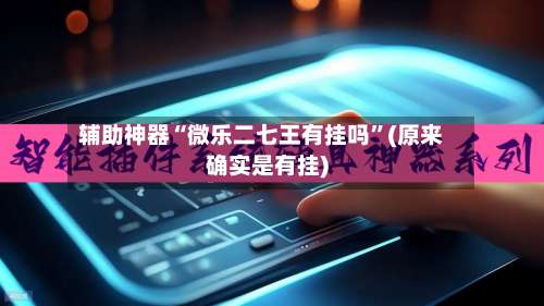 辅助神器“微乐二七王有挂吗”(原来确实是有挂)-第1张图片