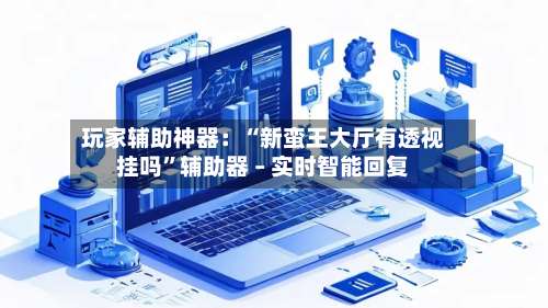 玩家辅助神器：“新蛮王大厅有透视挂吗	”辅助器 – 实时智能回复-第2张图片